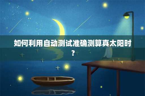 如何利用自动测试准确测算真太阳时？