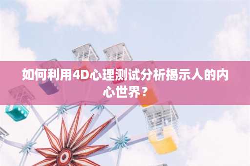 如何利用4D心理测试分析揭示人的内心世界？