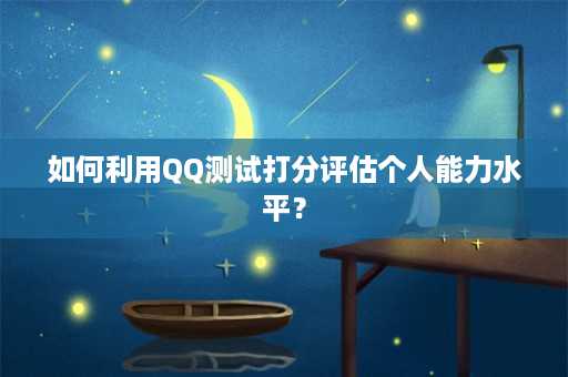 如何利用QQ测试打分评估个人能力水平？