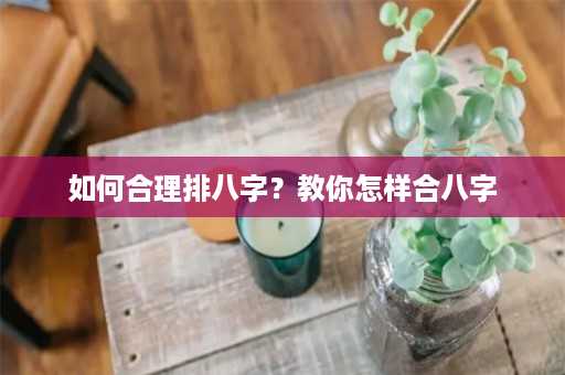 如何合理排八字？教你怎样合八字