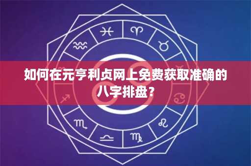 如何在元亨利贞网上免费获取准确的八字排盘？