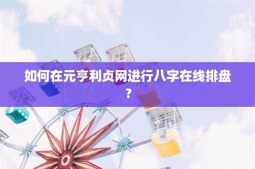 如何在元亨利贞网进行八字在线排盘？