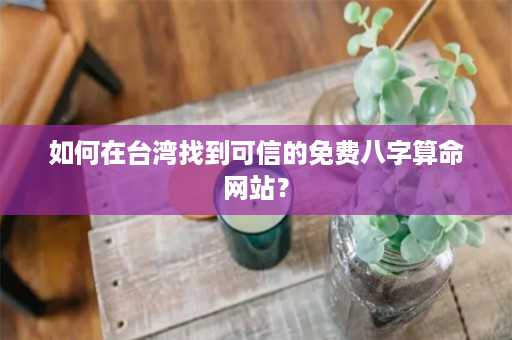 如何在台湾找到可信的免费八字算命网站？