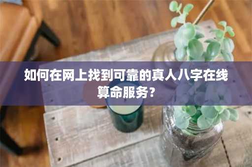 如何在网上找到可靠的真人八字在线算命服务？