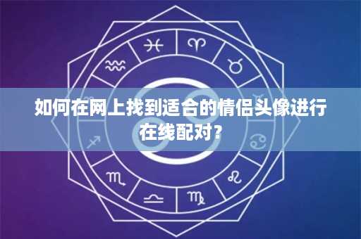 如何在网上找到适合的情侣头像进行在线配对？