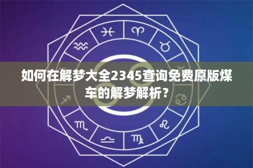 如何在解梦大全2345查询免费原版煤车的解梦解析？