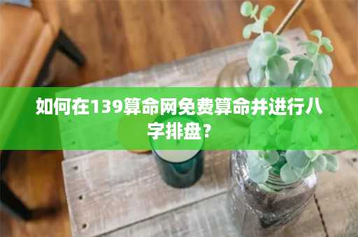 如何在139算命网免费算命并进行八字排盘？