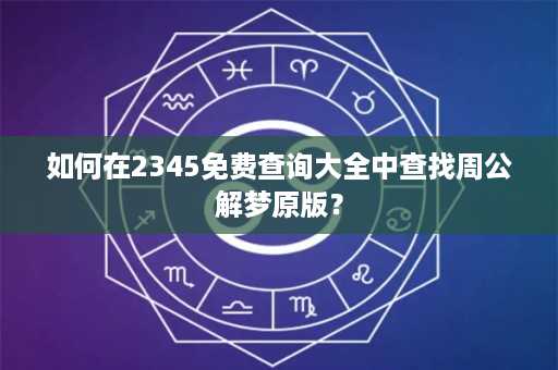 如何在2345免费查询大全中查找周公解梦原版？