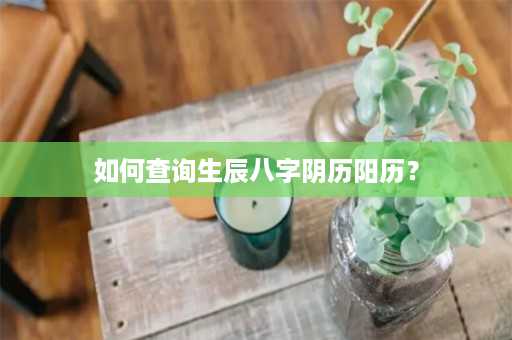 如何查询生辰八字阴历阳历？