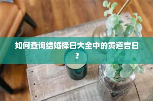 如何查询结婚择日大全中的黄道吉日？