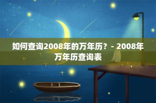 如何查询2008年的万年历？- 2008年万年历查询表