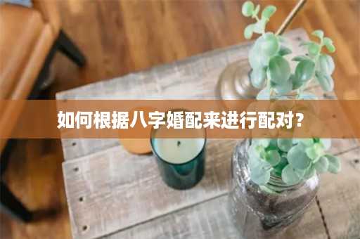 如何根据八字婚配来进行配对？