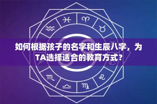 如何根据孩子的名字和生辰八字，为TA选择适合的教育方式？