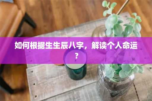 如何根据生生辰八字，解读个人命运？