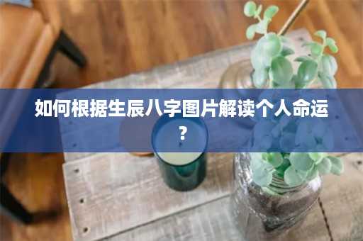 如何根据生辰八字图片解读个人命运？