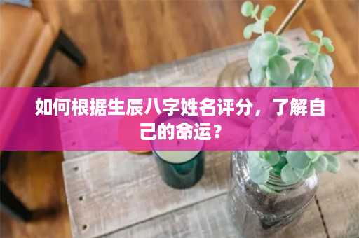 如何根据生辰八字姓名评分，了解自己的命运？