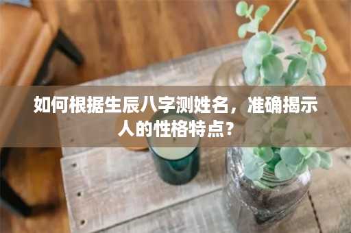 如何根据生辰八字测姓名，准确揭示人的性格特点？