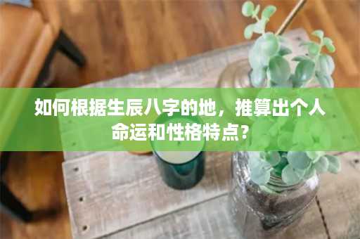 如何根据生辰八字的地，推算出个人命运和性格特点？