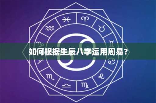 如何根据生辰八字运用周易？