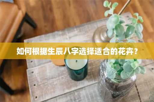 如何根据生辰八字选择适合的花卉？