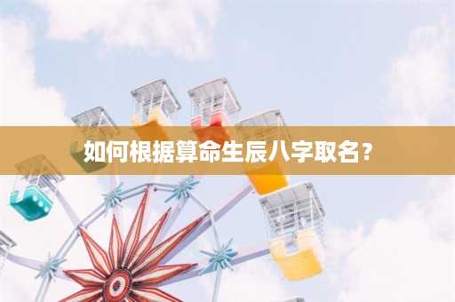 如何根据算命生辰八字取名？