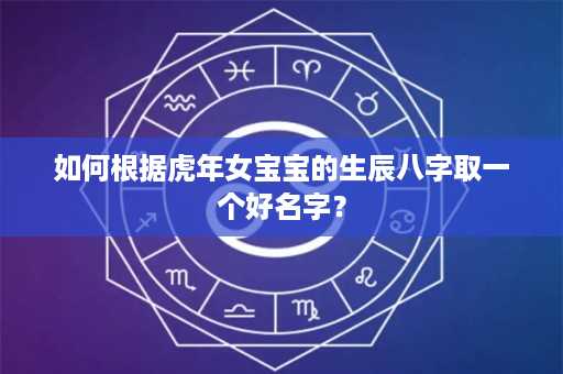 如何根据虎年女宝宝的生辰八字取一个好名字？