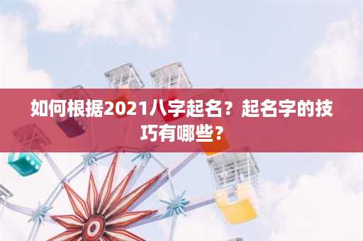 如何根据2021八字起名？起名字的技巧有哪些？