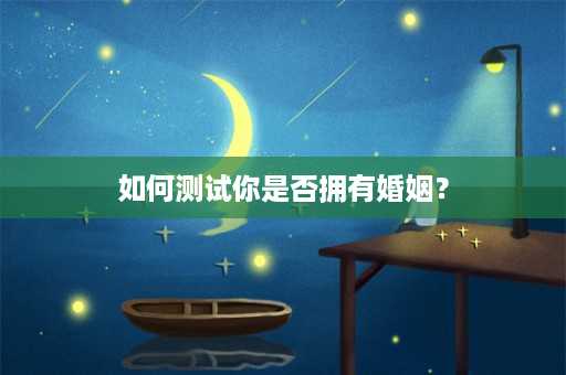 如何测试你是否拥有婚姻？