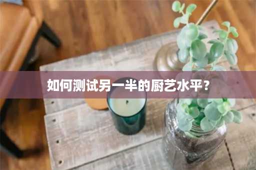 如何测试另一半的厨艺水平？