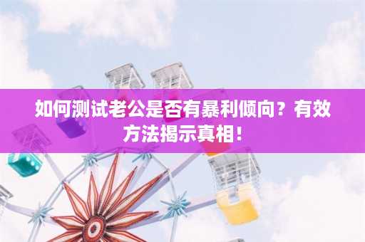 如何测试老公是否有暴利倾向？有效方法揭示真相！