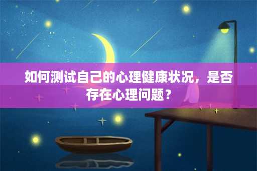 如何测试自己的心理健康状况，是否存在心理问题？