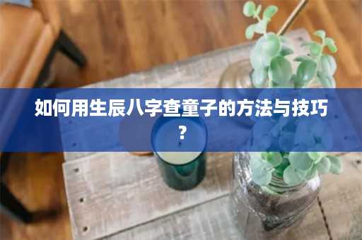 如何用生辰八字查童子的方法与技巧？