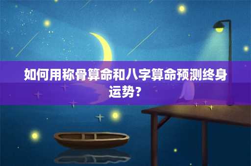 如何用称骨算命和八字算命预测终身运势？