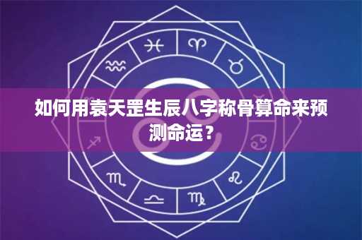 如何用袁天罡生辰八字称骨算命来预测命运？