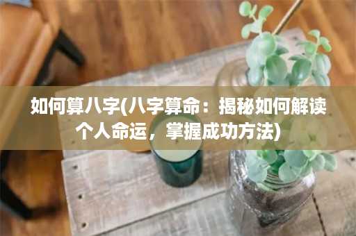 如何算八字(八字算命：揭秘如何解读个人命运，掌握成功方法)