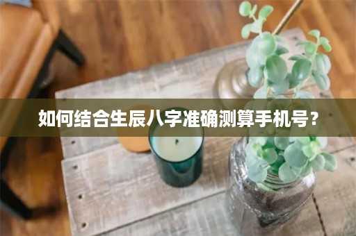 如何结合生辰八字准确测算手机号？