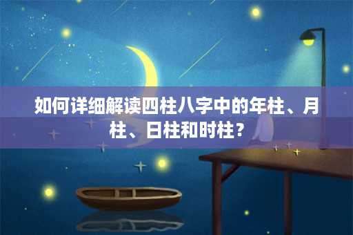 如何详细解读四柱八字中的年柱、月柱、日柱和时柱？