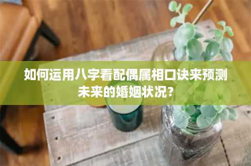 如何运用八字看配偶属相口诀来预测未来的婚姻状况？