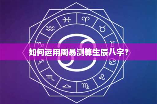 如何运用周易测算生辰八字？