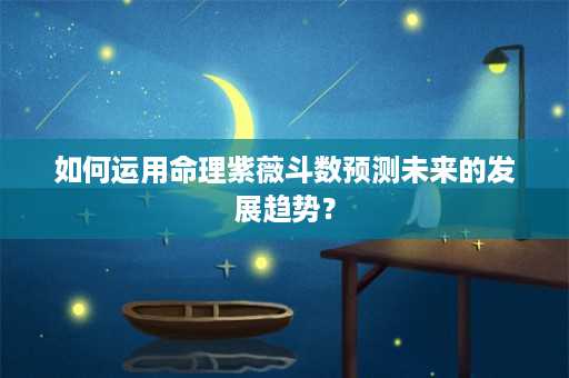 如何运用命理紫薇斗数预测未来的发展趋势？