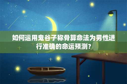 如何运用鬼谷子称骨算命法为男性进行准确的命运预测？