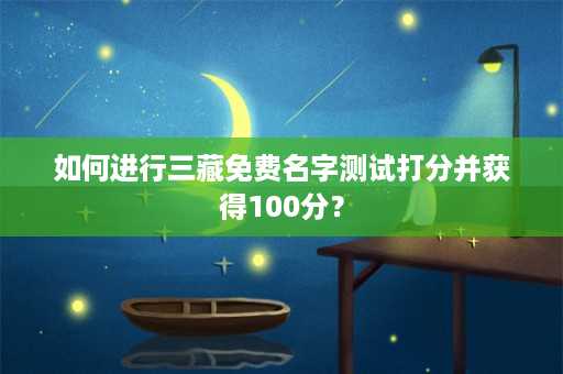 如何进行三藏免费名字测试打分并获得100分？