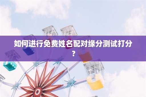 如何进行免费姓名配对缘分测试打分？