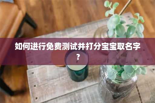 如何进行免费测试并打分宝宝取名字？