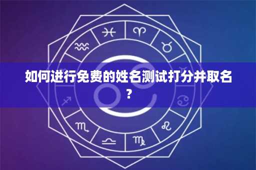 如何进行免费的姓名测试打分并取名？