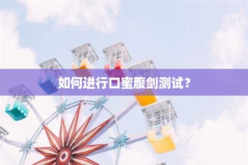 如何进行口蜜腹剑测试？