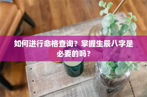 如何进行命格查询？掌握生辰八字是必要的吗？