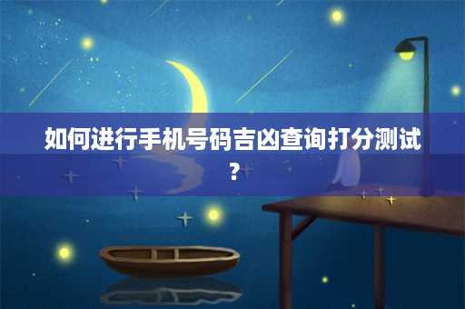 如何进行手机号码吉凶查询打分测试？