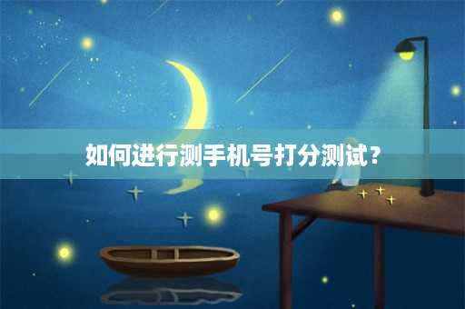 如何进行测手机号打分测试？