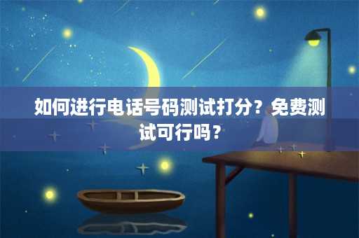 如何进行电话号码测试打分？免费测试可行吗？